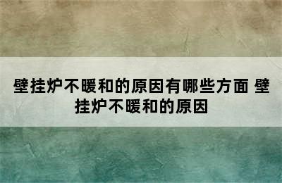 壁挂炉不暖和的原因有哪些方面 壁挂炉不暖和的原因